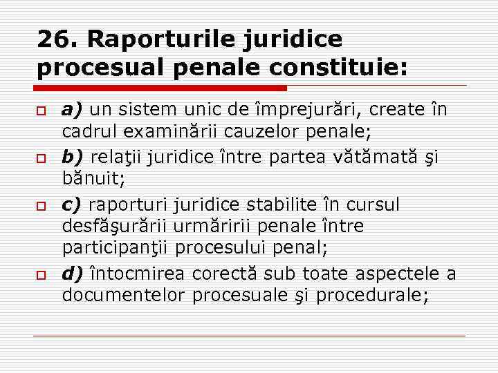 26. Raporturile juridice procesual penale constituie: o o a) un sistem unic de împrejurări,
