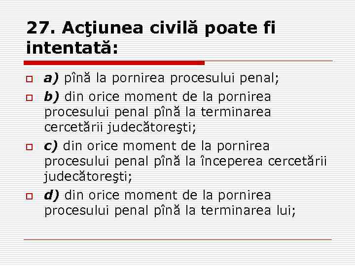 27. Acţiunea civilă poate fi intentată: o o a) pînă la pornirea procesului penal;