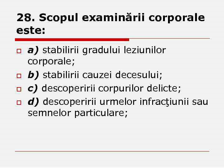 28. Scopul examinării corporale este: o o a) stabilirii gradului leziunilor corporale; b) stabilirii