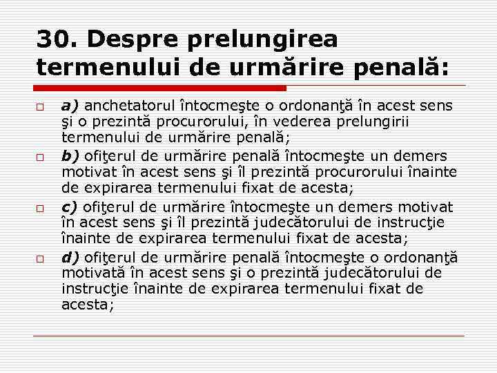 30. Despre prelungirea termenului de urmărire penală: o o a) anchetatorul întocmeşte o ordonanţă