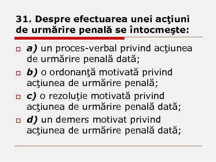 31. Despre efectuarea unei acţiuni de urmărire penală se întocmeşte: o o a) un