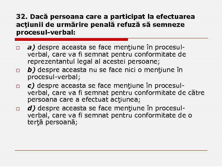 32. Dacă persoana care a participat la efectuarea acţiunii de urmărire penală refuză să