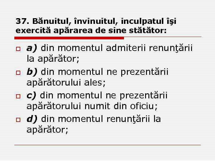 37. Bănuitul, învinuitul, inculpatul îşi exercită apărarea de sine stătător: o o a) din