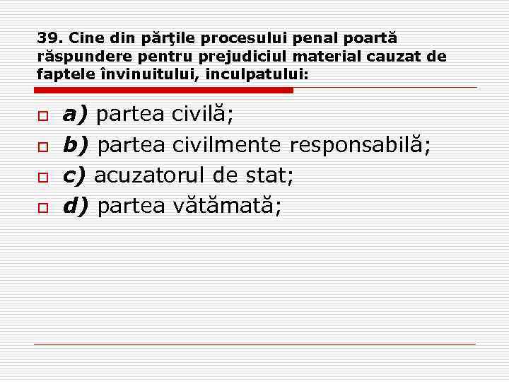 39. Cine din părţile procesului penal poartă răspundere pentru prejudiciul material cauzat de faptele
