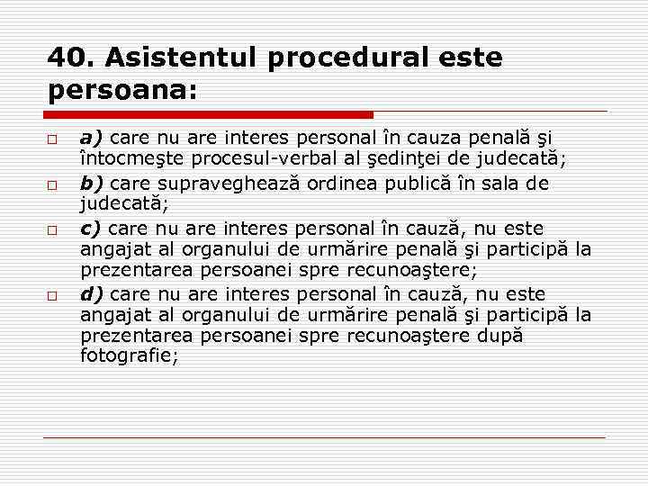 40. Asistentul procedural este persoana: o o a) care nu are interes personal în