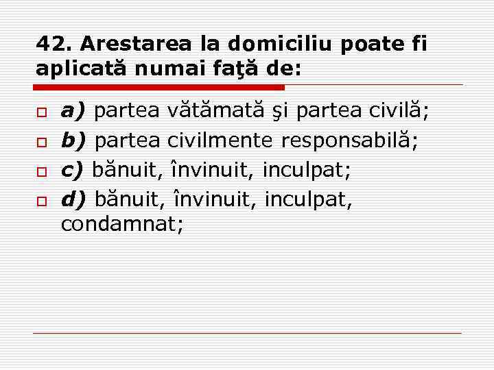 42. Arestarea la domiciliu poate fi aplicată numai faţă de: o o a) partea