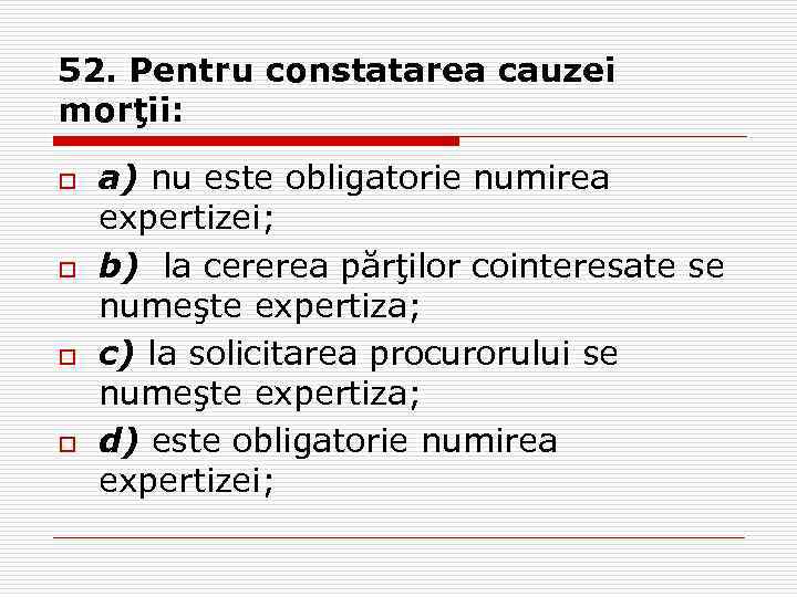 52. Pentru constatarea cauzei morţii: o o a) nu este obligatorie numirea expertizei; b)