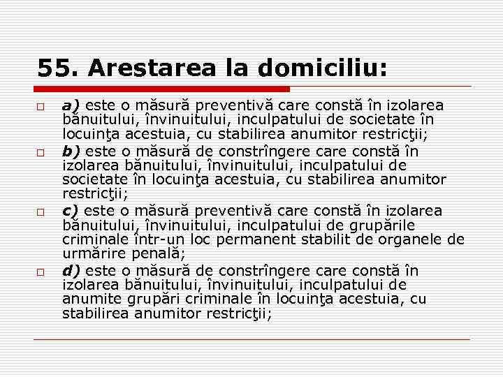 55. Arestarea la domiciliu: o o a) este o măsură preventivă care constă în