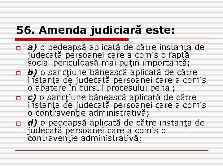 56. Amenda judiciară este: o o a) o pedeapsă aplicată de către instanţa de