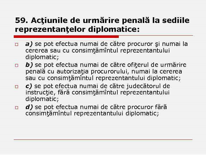 59. Acţiunile de urmărire penală la sediile reprezentanţelor diplomatice: o o a) se pot