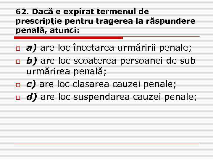 62. Dacă e expirat termenul de prescripţie pentru tragerea la răspundere penală, atunci: o