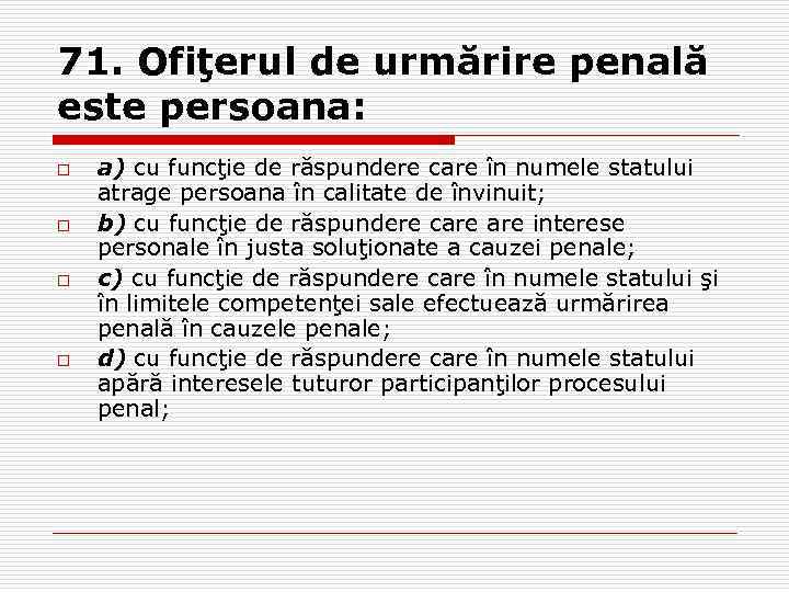 71. Ofiţerul de urmărire penală este persoana: o o a) cu funcţie de răspundere