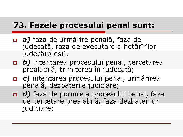 73. Fazele procesului penal sunt: o o a) faza de urmărire penală, faza de