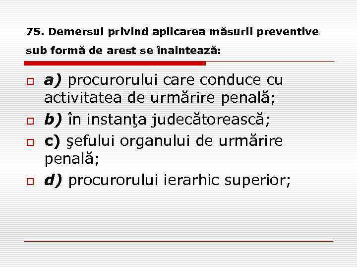75. Demersul privind aplicarea măsurii preventive sub formă de arest se înaintează: o o