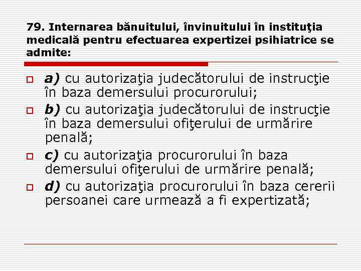 79. Internarea bănuitului, învinuitului în instituţia medicală pentru efectuarea expertizei psihiatrice se admite: o