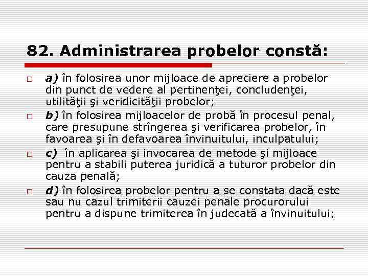 82. Administrarea probelor constă: o o a) în folosirea unor mijloace de apreciere a