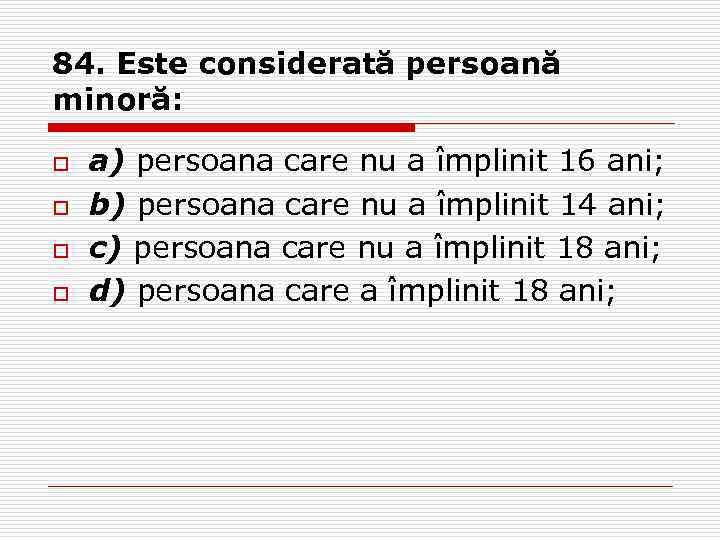 84. Este considerată persoană minoră: o o a) persoana care nu a împlinit 16