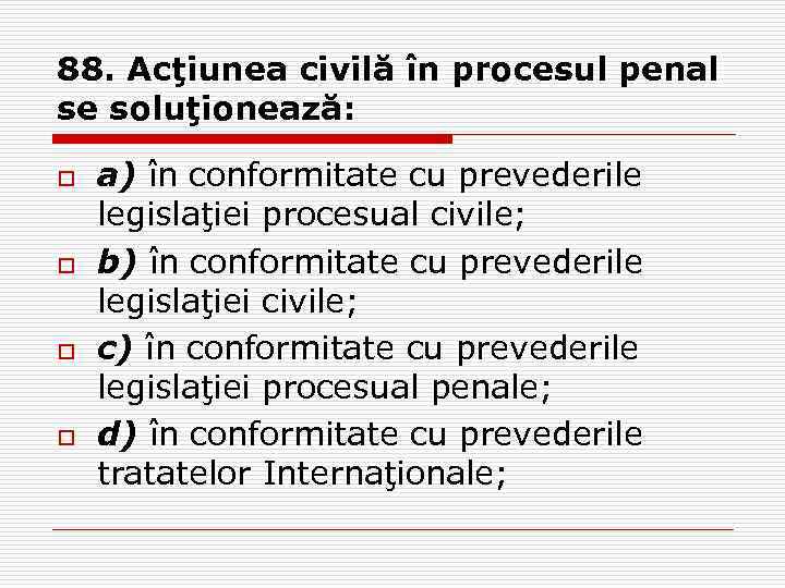 88. Acţiunea civilă în procesul penal se soluţionează: o o a) în conformitate cu