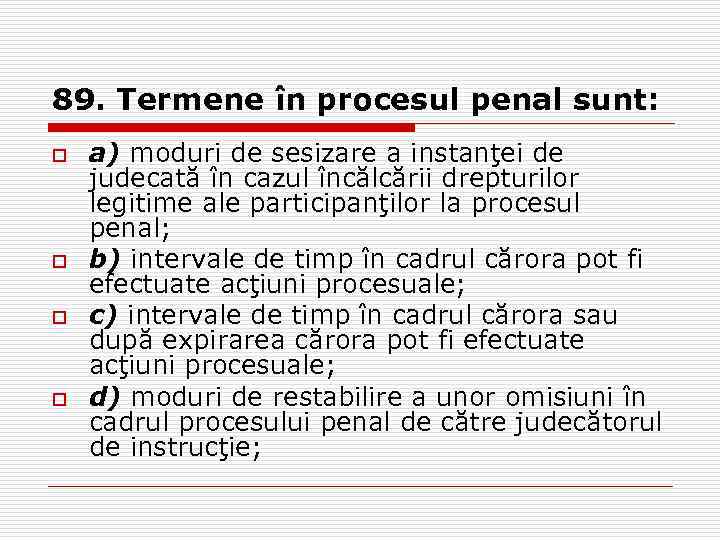 89. Termene în procesul penal sunt: o o a) moduri de sesizare a instanţei