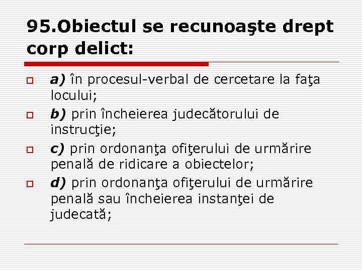 95. Obiectul se recunoaşte drept corp delict: o o a) în procesul-verbal de cercetare
