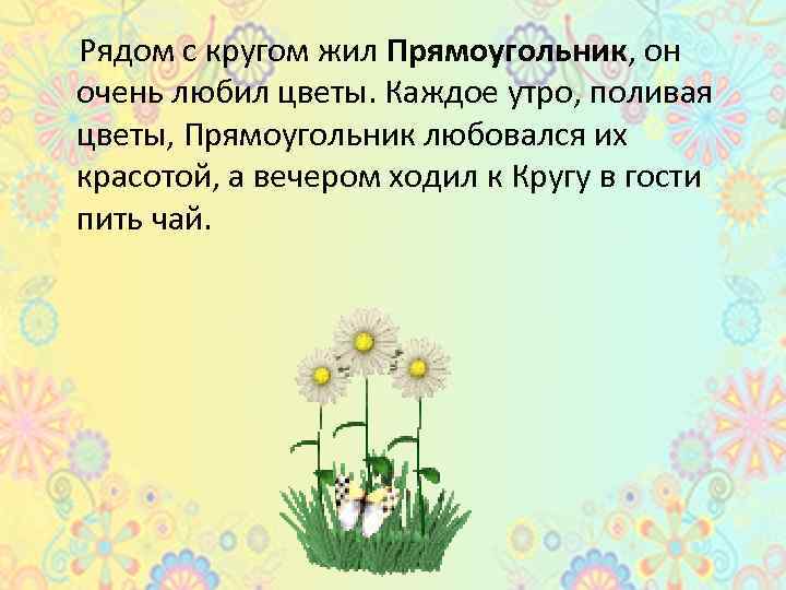 Рядом с кругом жил Прямоугольник, он очень любил цветы. Каждое утро, поливая цветы, Прямоугольник
