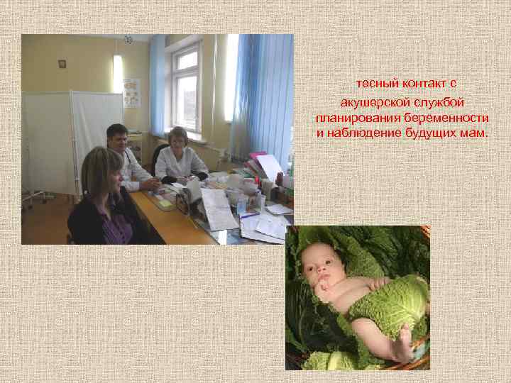 тесный контакт с акушерской службой планирования беременности и наблюдение будущих мам. 