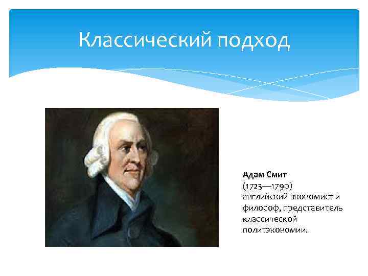 Классический подход Адам Смит (1723— 1790) английский экономист и философ, представитель классической политэкономии. 