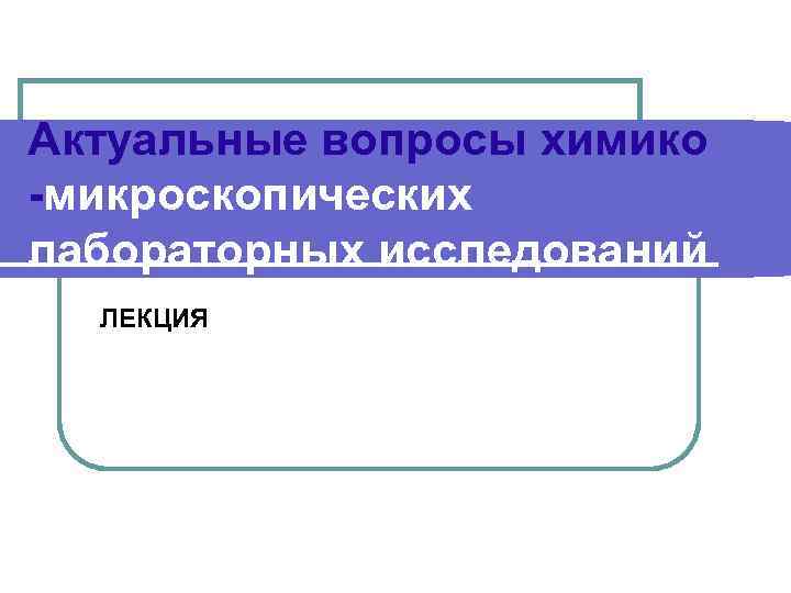 Актуальные вопросы химико -микроскопических лабораторных исследований ЛЕКЦИЯ 
