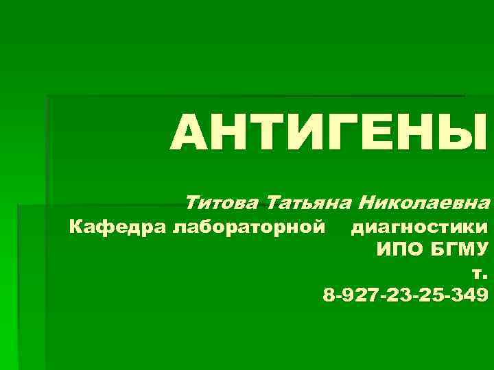 АНТИГЕНЫ Титова Татьяна Николаевна Кафедра лабораторной диагностики ИПО БГМУ т. 8 -927 -23 -25