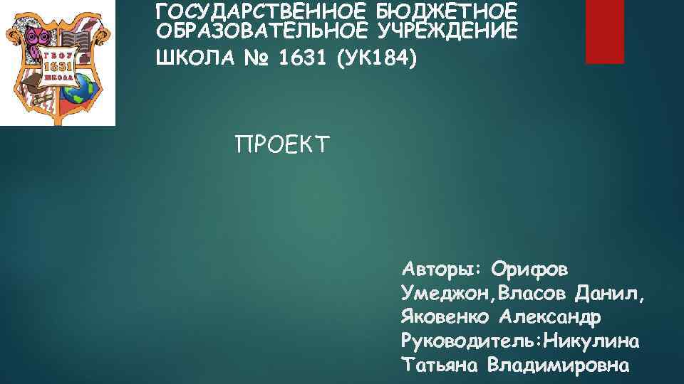 ГОСУДАРСТВЕННОЕ БЮДЖЕТНОЕ ОБРАЗОВАТЕЛЬНОЕ УЧРЕЖДЕНИЕ ШКОЛА № 1631 (УК 184) ПРОЕКТ Авторы: Орифов Умеджон, Власов