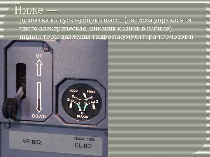 Ниже — рукоятка выпуска-уборки шасси (система управления чисто электрическая, никаких кранов в кабине), индикаторы