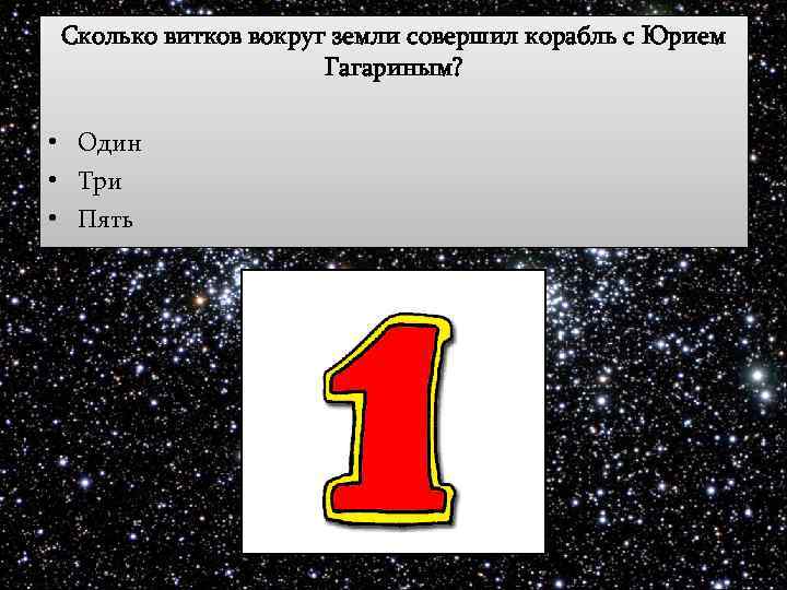 Сколько витков вокруг земли совершил корабль с Юрием Гагариным? • Один • Три •