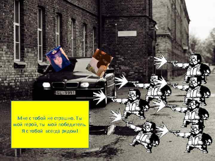 Мне с тобой не страшно. Ты мой герой, ты мой победитель. Я с тобой