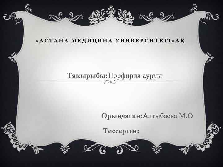  «АСТАНА МЕДИЦИНА УНИВЕРСИТЕТІ» АҚ Тақырыбы: Порфирия ауруы Орындаған: Алтыбаева М. О Тексерген: 