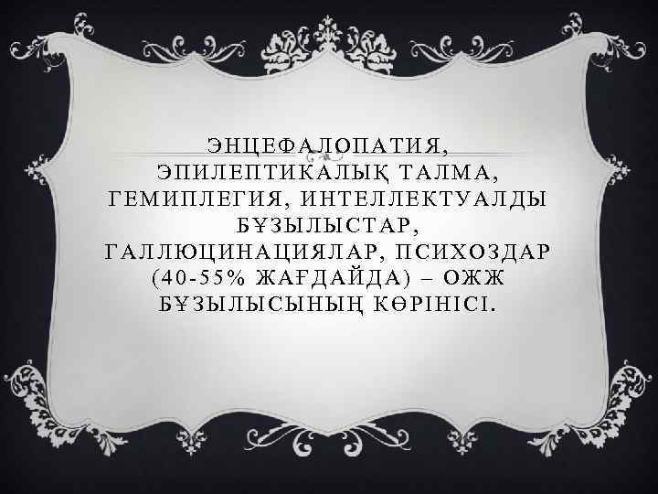 ЭНЦЕФАЛОПАТИЯ, ЭПИЛЕПТИКАЛЫҚ ТАЛМА, ГЕМИПЛЕГИЯ, ИНТЕЛЛЕКТУАЛДЫ БҰЗЫЛЫСТАР, ГАЛЛЮЦИНАЦИЯЛАР, ПСИХОЗДАР (40 -55% ЖАҒДАЙДА) – ОЖЖ БҰЗЫЛЫСЫНЫҢ