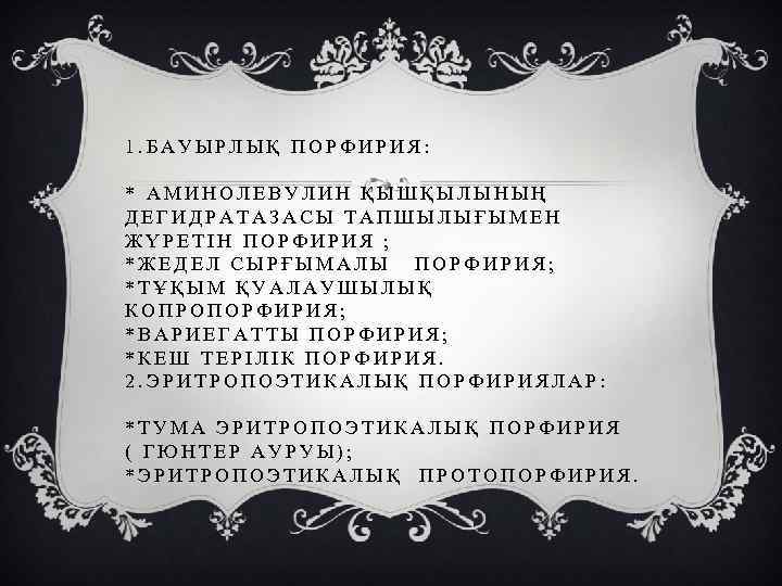 1. БАУЫРЛЫҚ ПОРФИРИЯ: * АМИНОЛЕВУЛИН ҚЫШҚЫЛЫНЫҢ ДЕГИДРАТАЗАСЫ ТАПШЫЛЫҒЫМЕН ЖҮРЕТІН ПОРФИРИЯ ; *ЖЕДЕЛ СЫРҒЫМАЛЫ ПОРФИРИЯ;