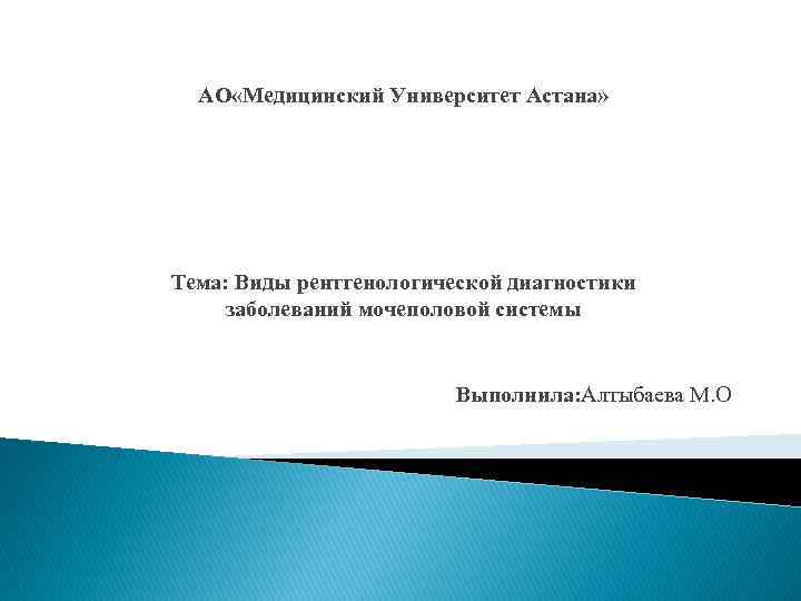АО «Медицинский Университет Астана» Тема: Виды рентгенологической диагностики заболеваний мочеполовой системы Выполнила: Алтыбаева М.
