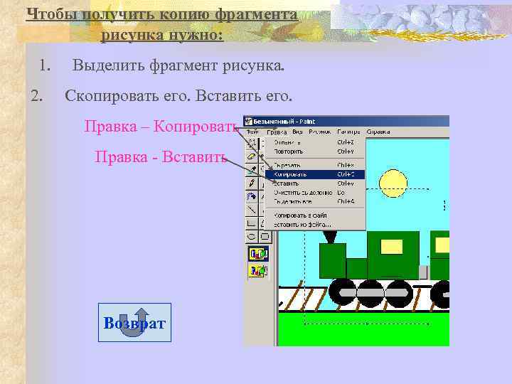 Чтобы получить копию фрагмента рисунка нужно: 1. Выделить фрагмент рисунка. 2. Скопировать его. Вставить