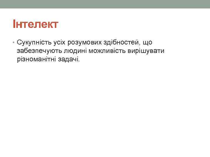 Інтелект • Сукупність усіх розумових здібностей, що забезпечують людині можливість вирішувати різноманітні задачі. 