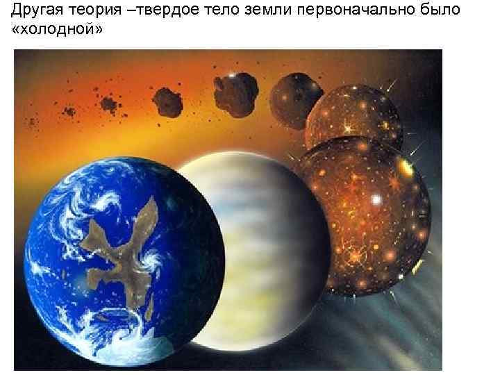 Другая теория –твердое тело земли первоначально было «холодной» 