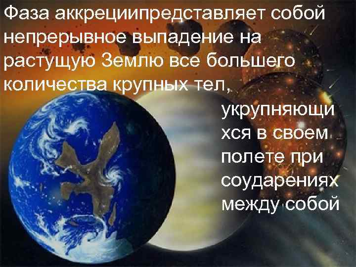 Фаза аккрециипредставляет собой непрерывное выпадение на растущую Землю все большего количества крупных тел, укрупняющи