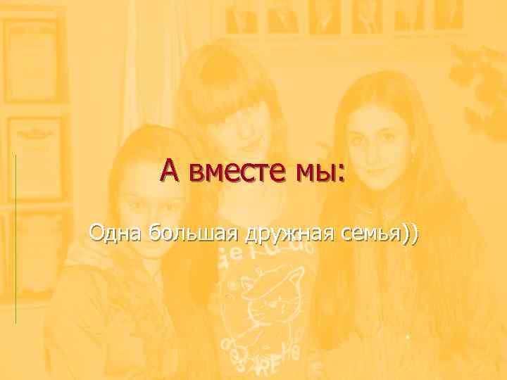 А вместе мы: Одна большая дружная семья)) 