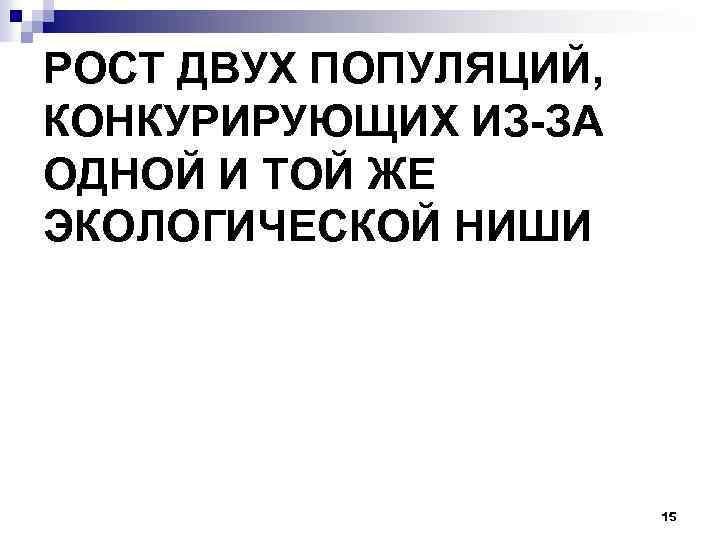 РОСТ ДВУХ ПОПУЛЯЦИЙ, КОНКУРИРУЮЩИХ ИЗ-ЗА ОДНОЙ И ТОЙ ЖЕ ЭКОЛОГИЧЕСКОЙ НИШИ 15 