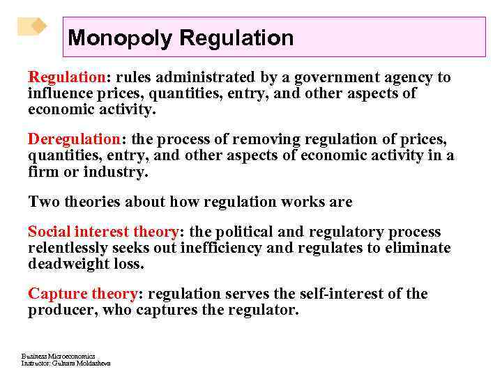 Monopoly Regulation: rules administrated by a government agency to influence prices, quantities, entry, and