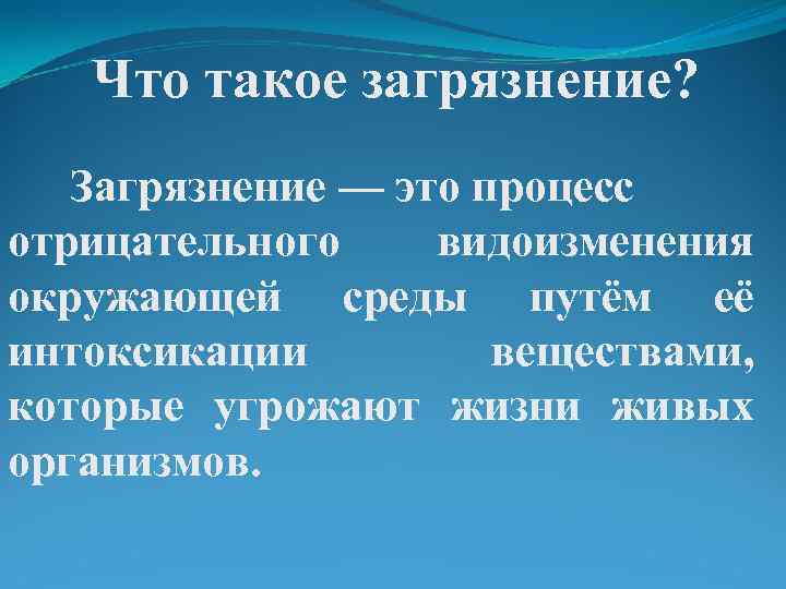 Что такое загрязнение? Загрязнение — это процесс отрицательного видоизменения окружающей среды путём её интоксикации