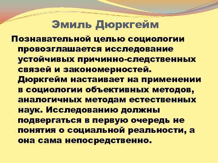 Эмиль Дюркгейм Познавательной целью социологии провозглашается исследование устойчивых причинно-следственных связей и закономерностей. Дюркгейм настаивает