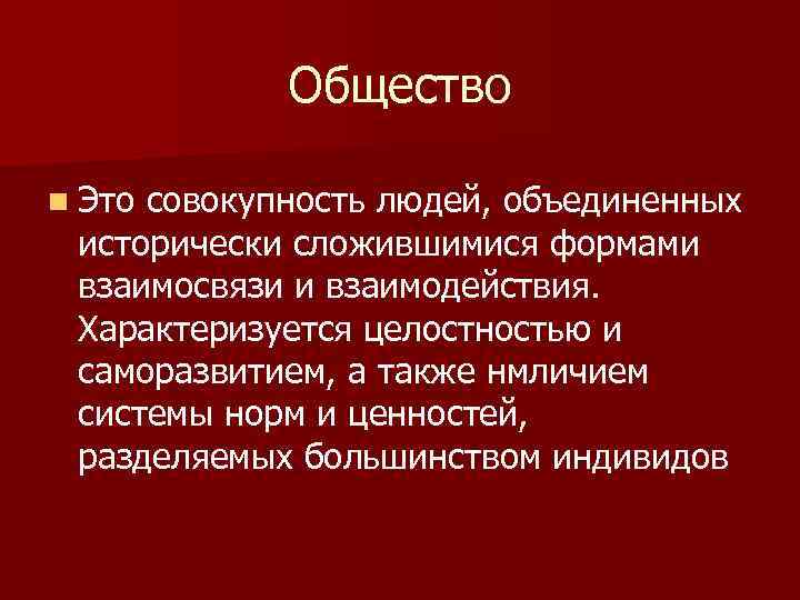 Общество n Это совокупность людей, объединенных исторически сложившимися формами взаимосвязи и взаимодействия. Характеризуется целостностью