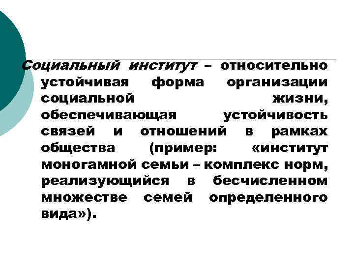 Социальный институт – относительно устойчивая форма организации социальной жизни, обеспечивающая устойчивость связей и отношений