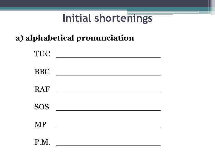 Initial shortenings a) alphabetical pronunciation TUC ___________ BBC ___________ RAF ___________ SOS ___________ MP