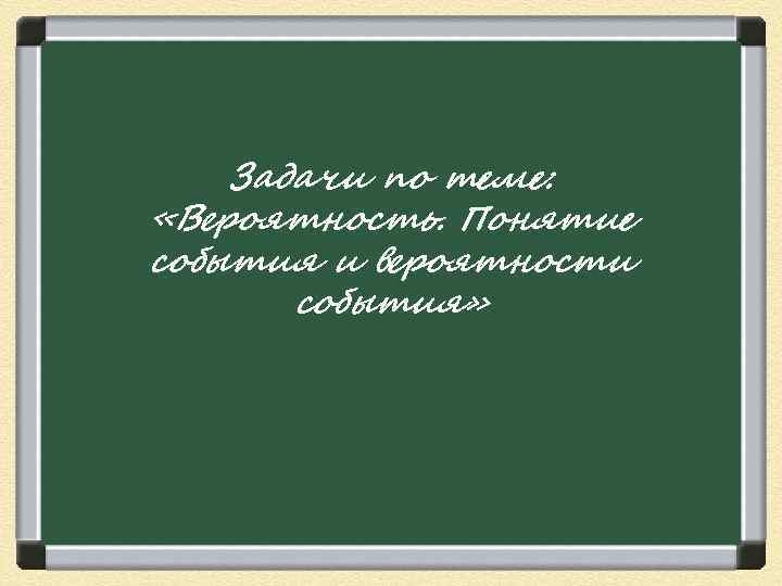 Задачи по теме: «Вероятность. Понятие события и вероятности события» 